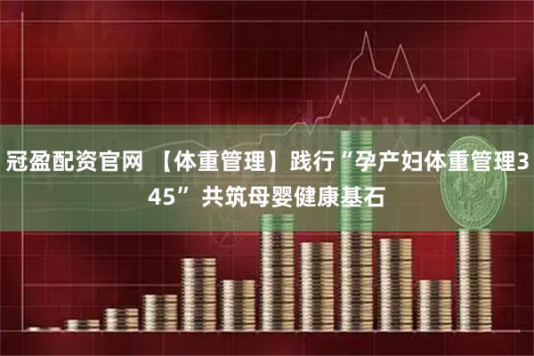 冠盈配资官网 【体重管理】践行“孕产妇体重管理345” 共筑母婴健康基石