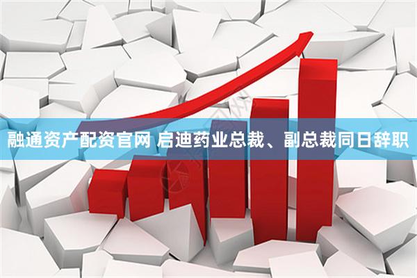 融通资产配资官网 启迪药业总裁、副总裁同日辞职