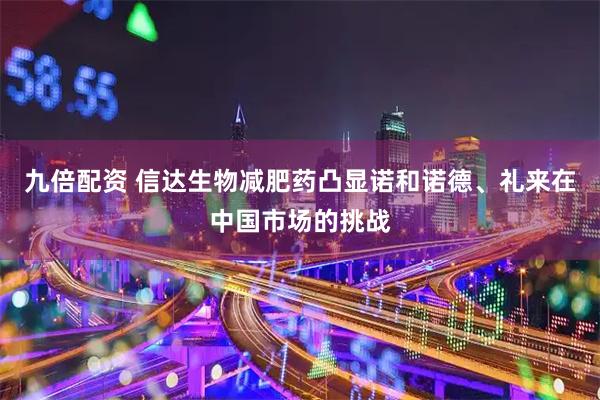 九倍配资 信达生物减肥药凸显诺和诺德、礼来在中国市场的挑战
