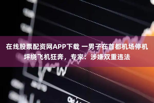 在线股票配资网APP下载 一男子在首都机场停机坪绕飞机狂奔，专家：涉嫌双重违法