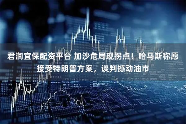 君润宜保配资平台 加沙危局现拐点！哈马斯称愿接受特朗普方案，谈判撼动油市