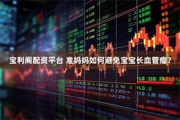 宝利阁配资平台 准妈妈如何避免宝宝长血管瘤？