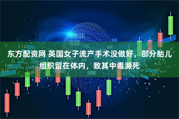 东方配资网 英国女子流产手术没做好，部分胎儿组织留在体内，致其中毒濒死
