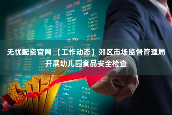 无忧配资官网 【工作动态】郊区市场监督管理局开展幼儿园食品安全检查