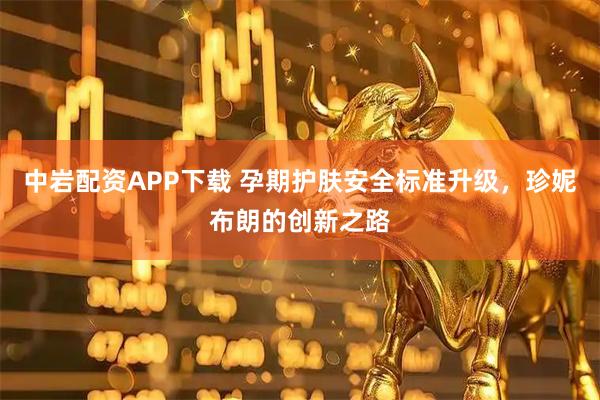 中岩配资APP下载 孕期护肤安全标准升级，珍妮布朗的创新之路