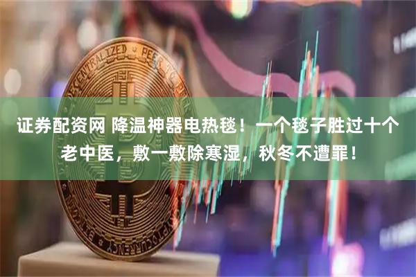 证券配资网 降温神器电热毯！一个毯子胜过十个老中医，敷一敷除寒湿，秋冬不遭罪！
