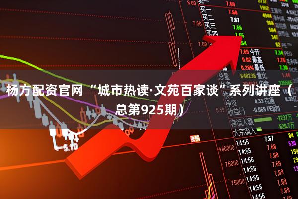 杨方配资官网 “城市热读·文苑百家谈”系列讲座（总第925期）