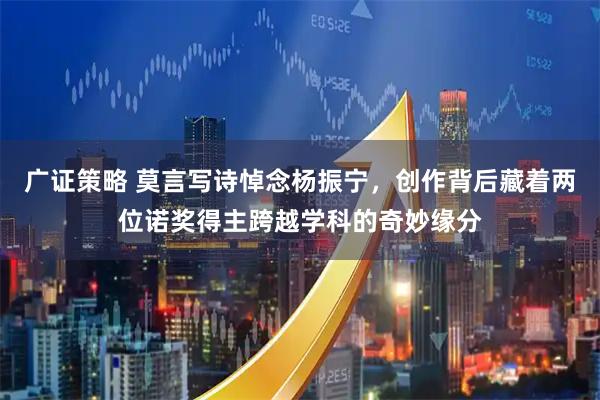 广证策略 莫言写诗悼念杨振宁，创作背后藏着两位诺奖得主跨越学科的奇妙缘分