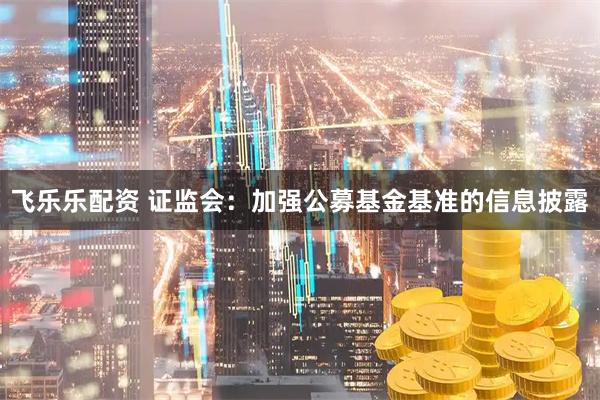 飞乐乐配资 证监会：加强公募基金基准的信息披露
