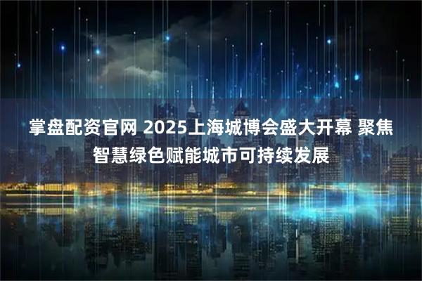 掌盘配资官网 2025上海城博会盛大开幕 聚焦智慧绿色赋能城市可持续发展
