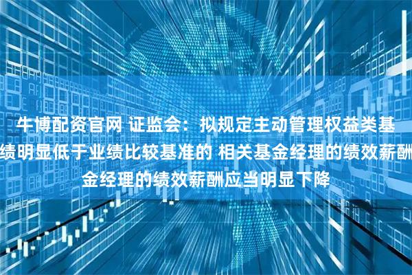 牛博配资官网 证监会：拟规定主动管理权益类基金长期投资业绩明显低于业绩比较基准的 相关基金经理的绩效薪酬应当明显下降