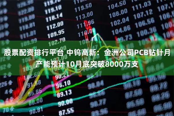股票配资排行平台 中钨高新：金洲公司PCB钻针月产能预计10月底突破8000万支