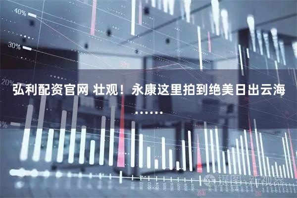 弘利配资官网 壮观！永康这里拍到绝美日出云海……