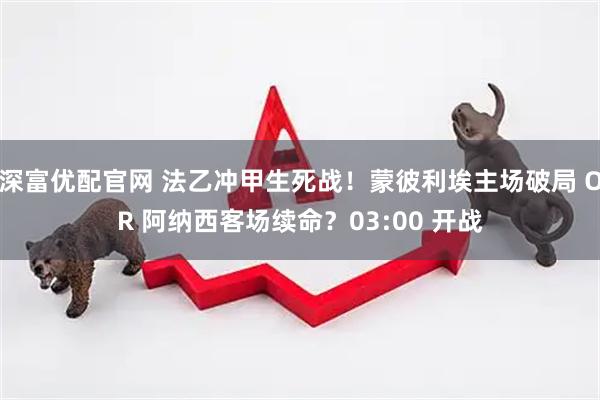 深富优配官网 法乙冲甲生死战！蒙彼利埃主场破局 OR 阿纳西客场续命？03:00 开战