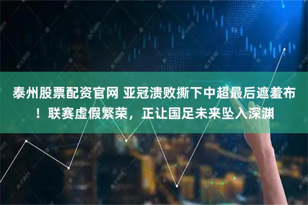 泰州股票配资官网 亚冠溃败撕下中超最后遮羞布！联赛虚假繁荣，正让国足未来坠入深渊