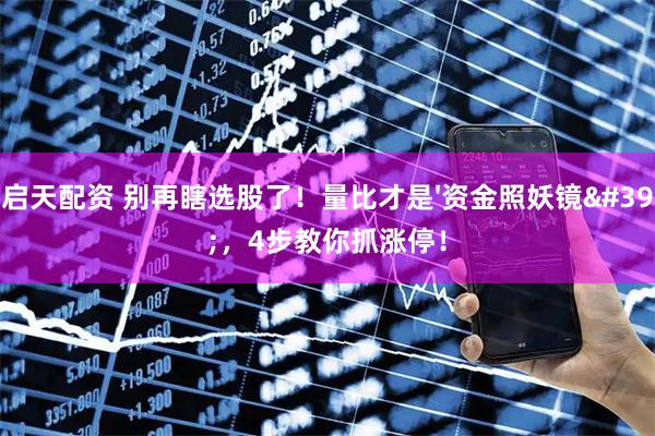 启天配资 别再瞎选股了！量比才是'资金照妖镜'，4步教你抓涨停！
