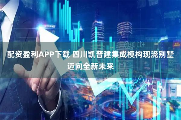 配资盈利APP下载 四川凯普建集成模构现浇别墅迈向全新未来