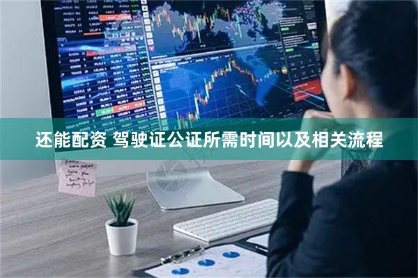 还能配资 驾驶证公证所需时间以及相关流程