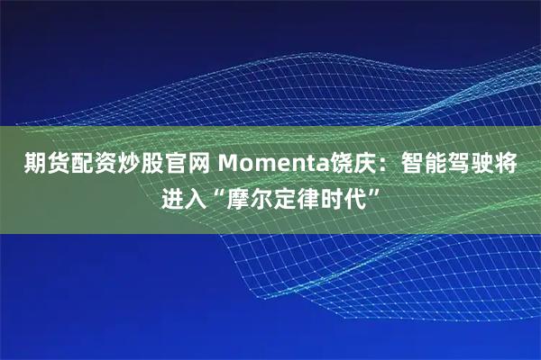 期货配资炒股官网 Momenta饶庆：智能驾驶将进入“摩尔定律时代”