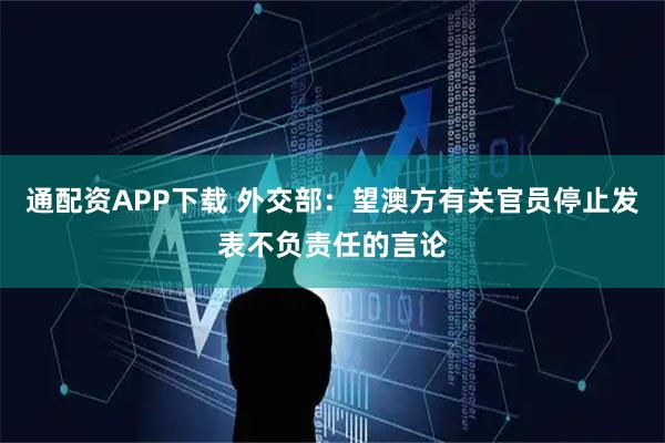 通配资APP下载 外交部：望澳方有关官员停止发表不负责任的言论