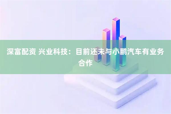 深富配资 兴业科技：目前还未与小鹏汽车有业务合作