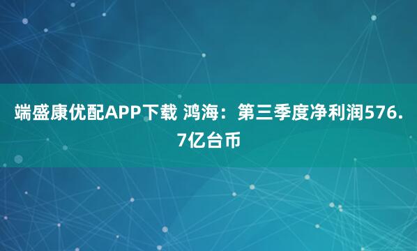 端盛康优配APP下载 鸿海：第三季度净利润576.7亿台币