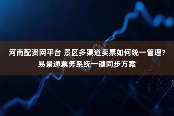 河南配资网平台 景区多渠道卖票如何统一管理？易景通票务系统一键同步方案
