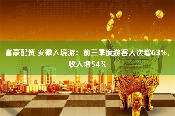 富豪配资 安徽入境游：前三季度游客人次增63%，收入增54%