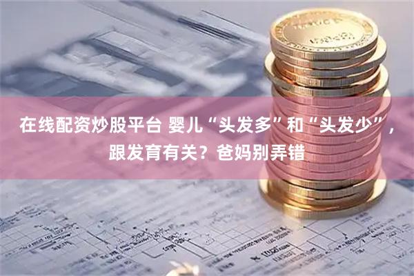 在线配资炒股平台 婴儿“头发多”和“头发少”，跟发育有关？爸妈别弄错