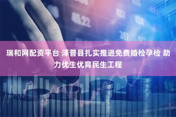 瑞和网配资平台 泽普县扎实推进免费婚检孕检 助力优生优育民生工程