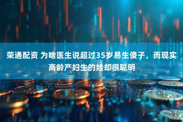 荣通配资 为啥医生说超过35岁易生傻子，而现实高龄产妇生的娃却很聪明
