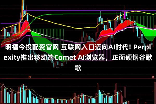 明福今投配资官网 互联网入口迈向AI时代! Perplexity推出移动端Comet AI浏览器，正面硬钢谷歌
