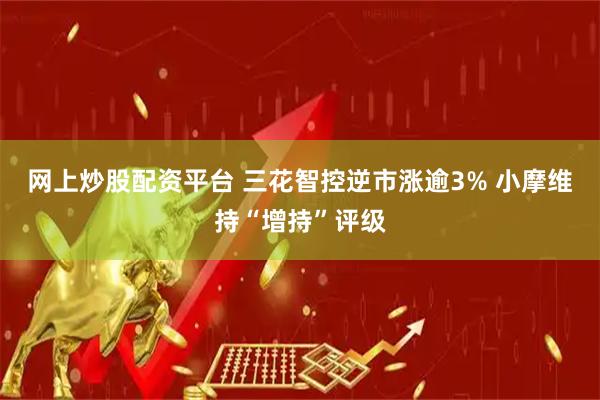 网上炒股配资平台 三花智控逆市涨逾3% 小摩维持“增持”评级