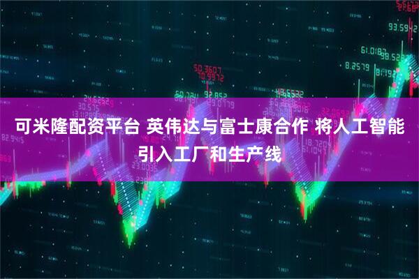 可米隆配资平台 英伟达与富士康合作 将人工智能引入工厂和生产线