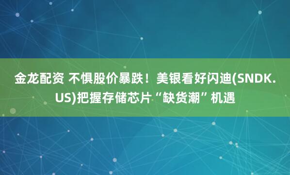 金龙配资 不惧股价暴跌！美银看好闪迪(SNDK.US)把握存储芯片“缺货潮”机遇