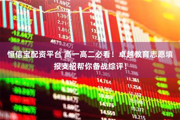恒信宝配资平台 高一高二必看！卓越教育志愿填报支招帮你备战综评！