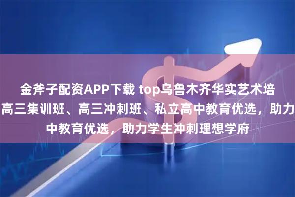 金斧子配资APP下载 top乌鲁木齐华实艺术培训中心有限公司：高三集训班、高三冲刺班、私立高中教育优选，助力学生冲刺理想学府