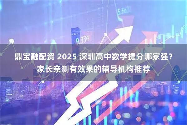 鼎宝融配资 2025 深圳高中数学提分哪家强？家长亲测有效果的辅导机构推荐