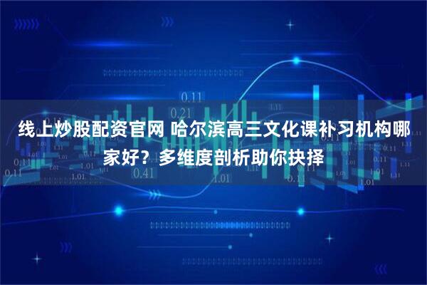 线上炒股配资官网 哈尔滨高三文化课补习机构哪家好？多维度剖析助你抉择
