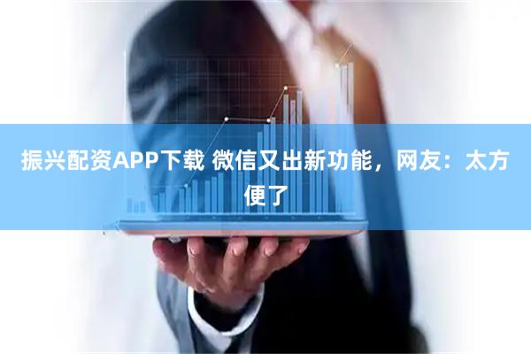 振兴配资APP下载 微信又出新功能，网友：太方便了