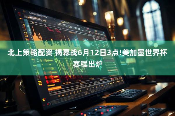 北上策略配资 揭幕战6月12日3点!美加墨世界杯赛程出炉