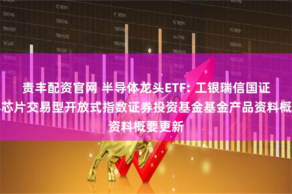 责丰配资官网 半导体龙头ETF: 工银瑞信国证半导体芯片交易型开放式指数证券投资基金基金产品资料概要更新