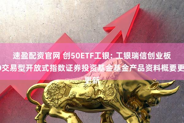 速盈配资官网 创50ETF工银: 工银瑞信创业板50交易型开放式指数证券投资基金基金产品资料概要更新
