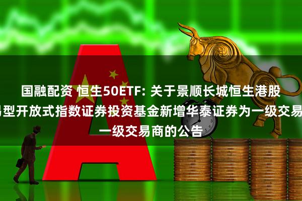 国融配资 恒生50ETF: 关于景顺长城恒生港股通50交易型开放式指数证券投资基金新增华泰证券为一级交易商的公告