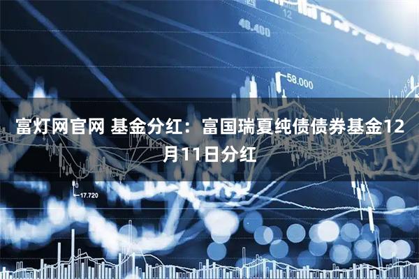 富灯网官网 基金分红：富国瑞夏纯债债券基金12月11日分红