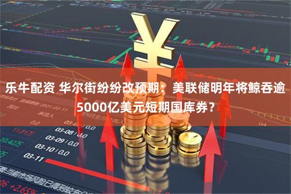 乐牛配资 华尔街纷纷改预期：美联储明年将鲸吞逾5000亿美元短期国库券？