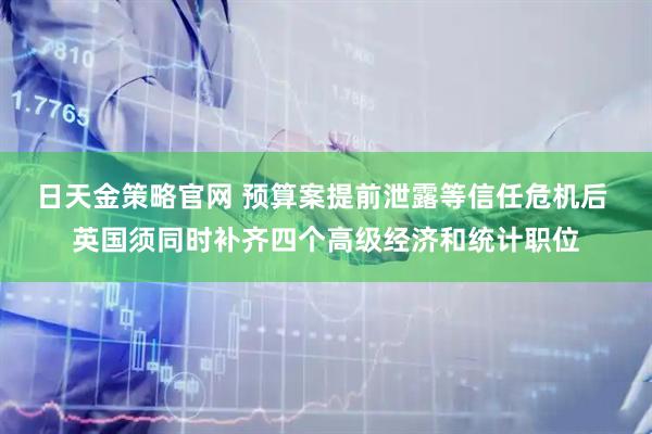 日天金策略官网 预算案提前泄露等信任危机后 英国须同时补齐四个高级经济和统计职位