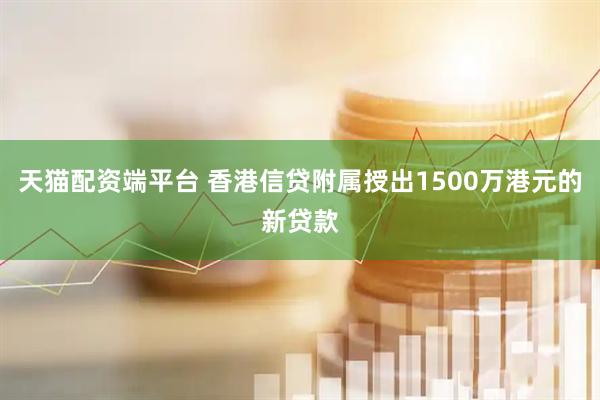 天猫配资端平台 香港信贷附属授出1500万港元的新贷款