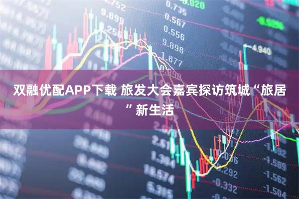双融优配APP下载 旅发大会嘉宾探访筑城“旅居”新生活