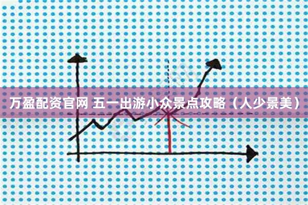 万盈配资官网 五一出游小众景点攻略（人少景美）